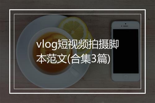 vlog短视频拍摄脚本范文(合集3篇)