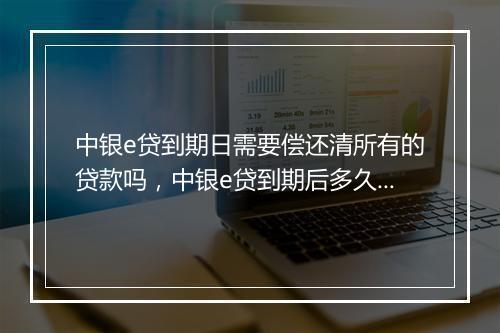中银e贷到期日需要偿还清所有的贷款吗，中银e贷到期后多久可以重新申请吗