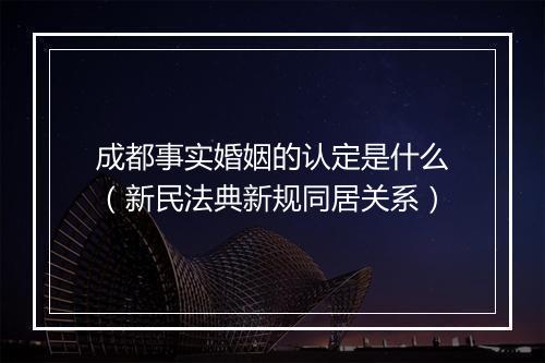 成都事实婚姻的认定是什么（新民法典新规同居关系）
