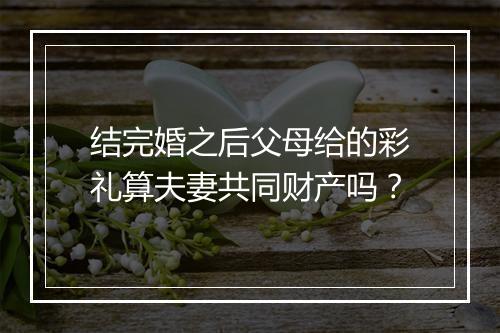 结完婚之后父母给的彩礼算夫妻共同财产吗？
