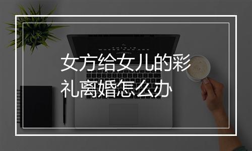 女方给女儿的彩礼离婚怎么办