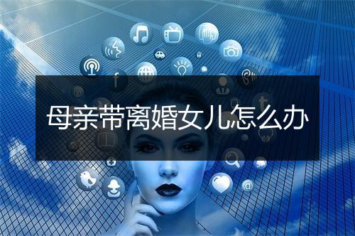 母亲带离婚女儿怎么办