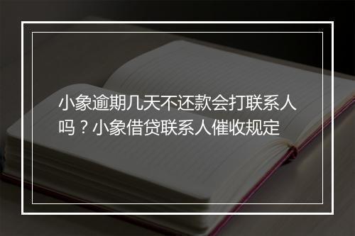 小象逾期几天不还款会打联系人吗？小象借贷联系人催收规定
