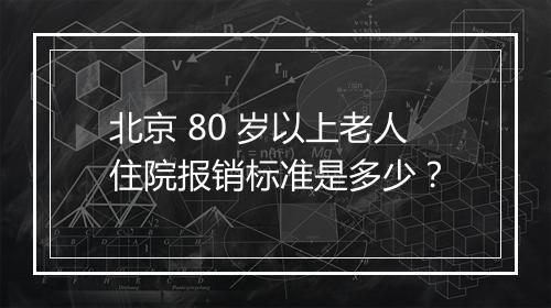北京 80 岁以上老人住院报销标准是多少？