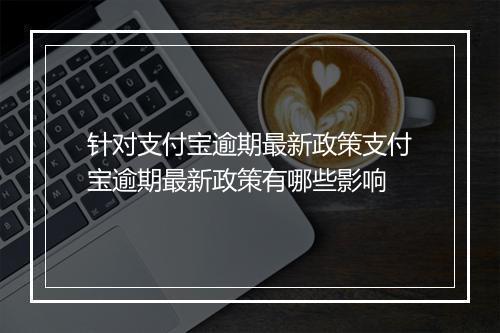 针对支付宝逾期最新政策支付宝逾期最新政策有哪些影响