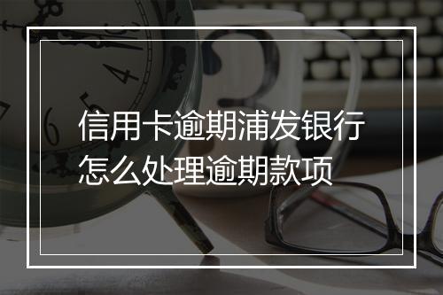 信用卡逾期浦发银行怎么处理逾期款项
