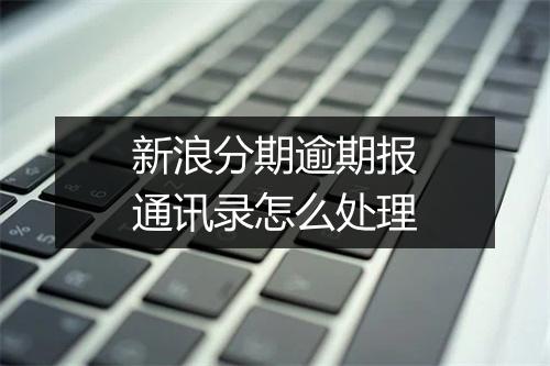 新浪分期逾期报通讯录怎么处理