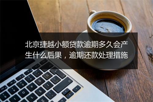 北京捷越小额贷款逾期多久会产生什么后果，逾期还款处理措施