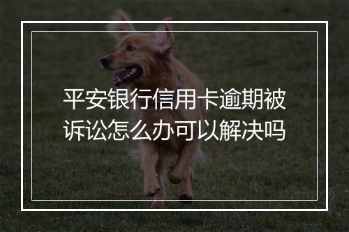 平安银行信用卡逾期被诉讼怎么办可以解决吗