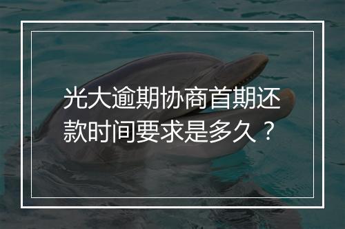 光大逾期协商首期还款时间要求是多久？