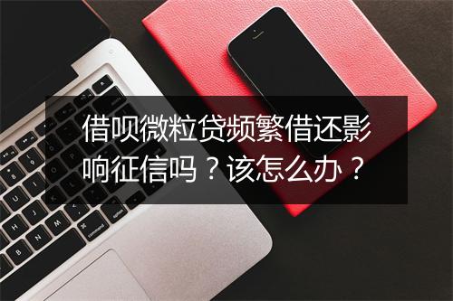 借呗微粒贷频繁借还影响征信吗？该怎么办？