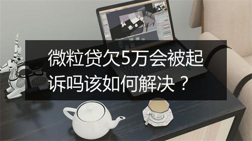 微粒贷欠5万会被起诉吗该如何解决？