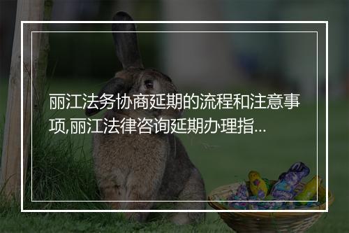 丽江法务协商延期的流程和注意事项,丽江法律咨询延期办理指南
