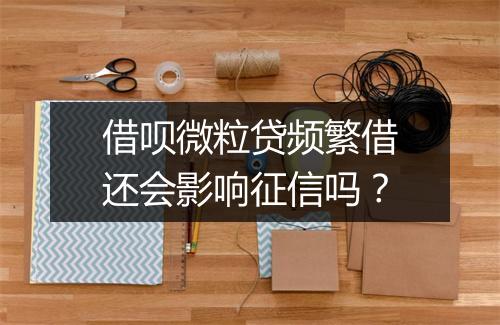 借呗微粒贷频繁借还会影响征信吗？