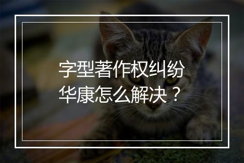 字型著作权纠纷华康怎么解决？
