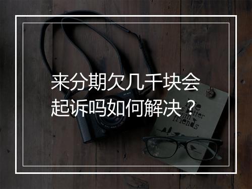 来分期欠几千块会起诉吗如何解决？