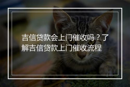 吉信贷款会上门催收吗？了解吉信贷款上门催收流程