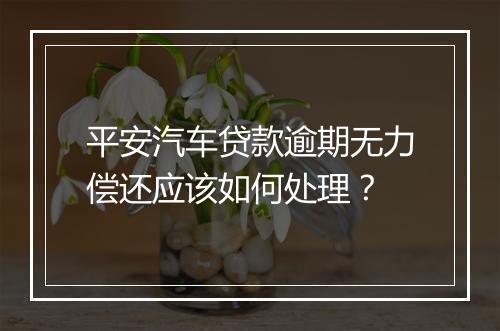 平安汽车贷款逾期无力偿还应该如何处理？