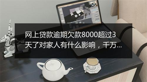 网上贷款逾期欠款8000超过3天了对家人有什么影响，千万不要忽略！