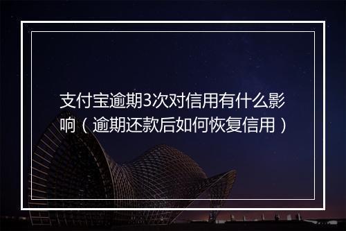 支付宝逾期3次对信用有什么影响（逾期还款后如何恢复信用）