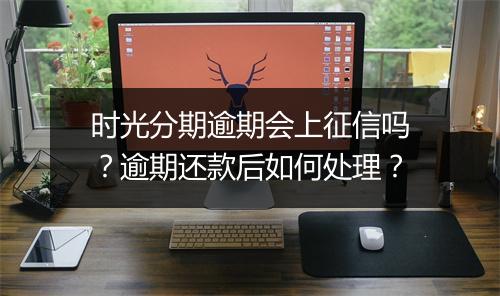 时光分期逾期会上征信吗？逾期还款后如何处理？