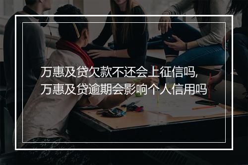 万惠及贷欠款不还会上征信吗,万惠及贷逾期会影响个人信用吗