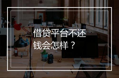 借贷平台不还钱会怎样？
