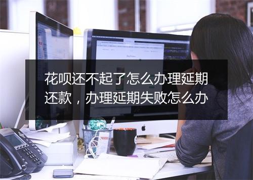 花呗还不起了怎么办理延期还款，办理延期失败怎么办