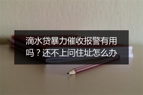 滴水贷暴力催收报警有用吗？还不上问住址怎么办