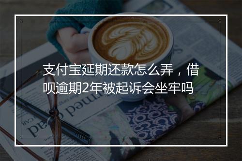支付宝延期还款怎么弄，借呗逾期2年被起诉会坐牢吗