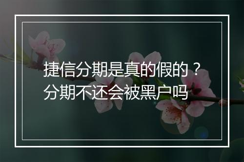 捷信分期是真的假的？分期不还会被黑户吗