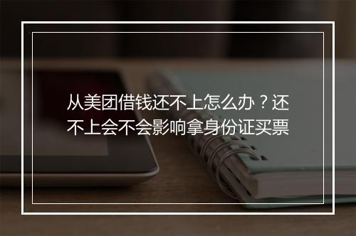 从美团借钱还不上怎么办？还不上会不会影响拿身份证买票