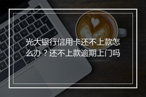 光大银行信用卡还不上款怎么办？还不上款逾期上门吗