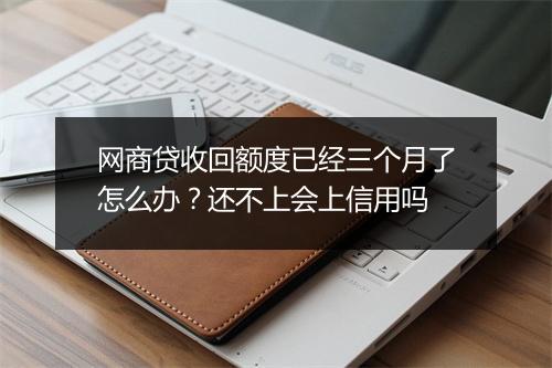 网商贷收回额度已经三个月了怎么办？还不上会上信用吗