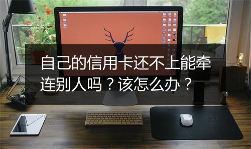 自己的信用卡还不上能牵连别人吗？该怎么办？