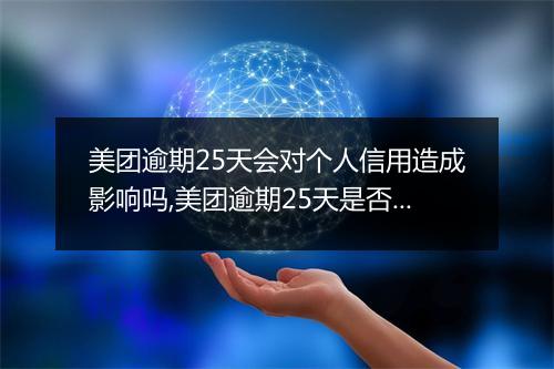 美团逾期25天会对个人信用造成影响吗,美团逾期25天是否会上征信记录