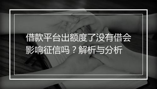 借款平台出额度了没有借会影响征信吗？解析与分析