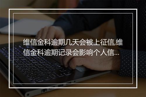 维信金科逾期几天会被上征信,维信金科逾期记录会影响个人信用吗