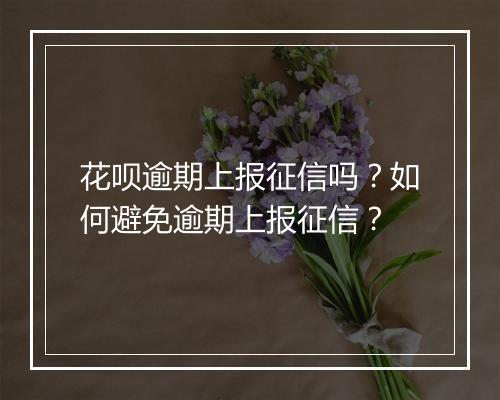 花呗逾期上报征信吗？如何避免逾期上报征信？