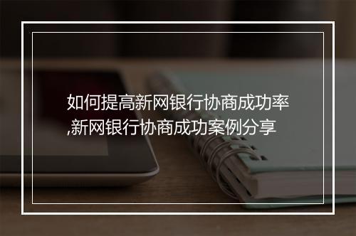 如何提高新网银行协商成功率,新网银行协商成功案例分享