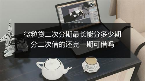 微粒贷二次分期最长能分多少期，分二次借的还完一期可借吗
