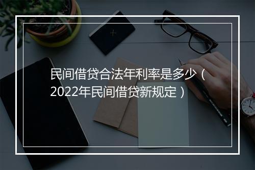 民间借贷合法年利率是多少（2022年民间借贷新规定）