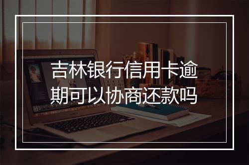 吉林银行信用卡逾期可以协商还款吗
