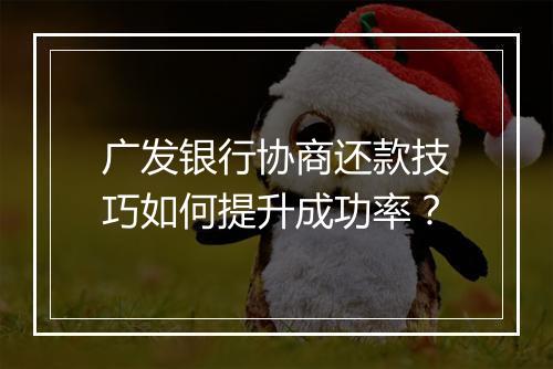 广发银行协商还款技巧如何提升成功率？