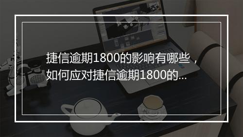 捷信逾期1800的影响有哪些，如何应对捷信逾期1800的情况