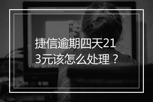 捷信逾期四天213元该怎么处理？