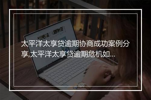 太平洋太享贷逾期协商成功案例分享,太平洋太享贷逾期危机如何解决
