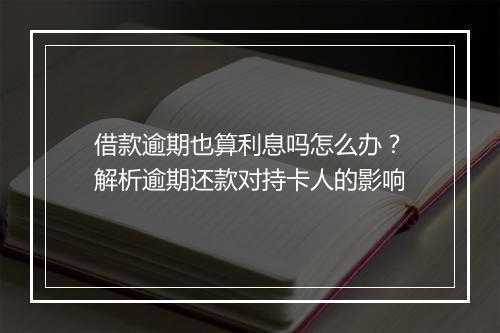 借款逾期也算利息吗怎么办？解析逾期还款对持卡人的影响