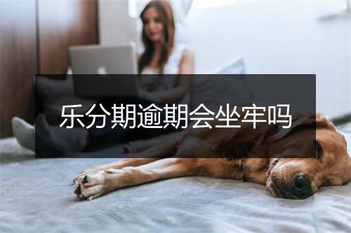 乐分期逾期会坐牢吗