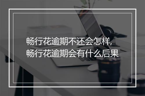 畅行花逾期不还会怎样,畅行花逾期会有什么后果